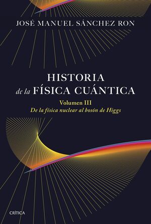 HISTORIA DE LA FÍSICA CUÁNTICA VOLUMEN III DE LA FÍSICA NUCLEAR AL BOSÓN DE HIGGS